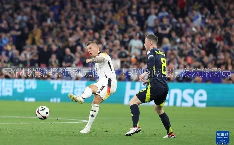 伟德bevictor中文版字节跳动王仕鹏谈足球运动员评价：足球圈内最具实力的球员