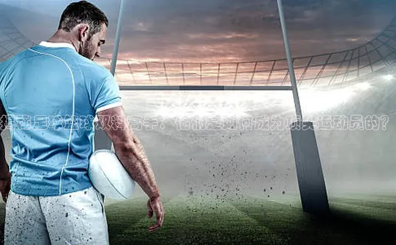 BV伟德国际官方网站如流揭秘足球篮球双料高手：他们是如何成为顶尖运动员的？