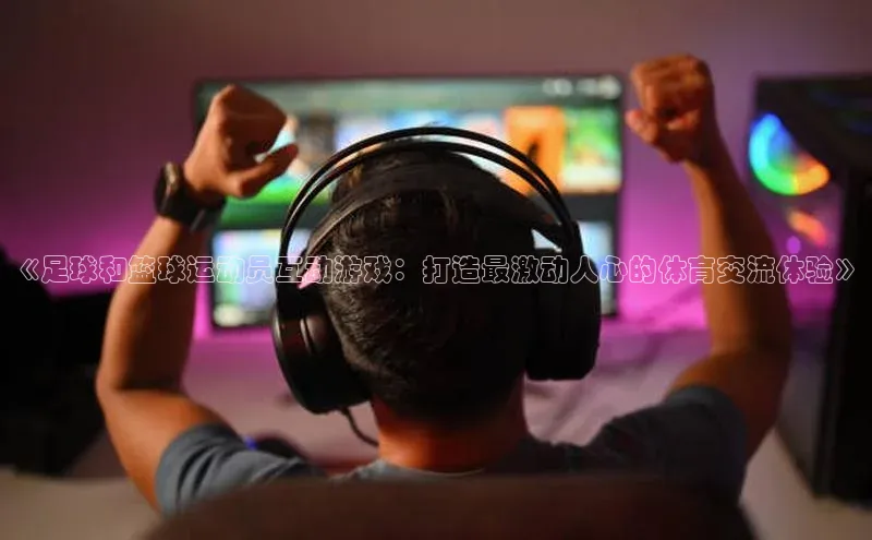 bv伟德官方网站金山办公《足球和篮球运动员互动游戏：打造最激动人心的体育交流体验》