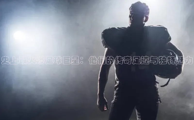 伟德betvlctor体育集团百度安全社区史上最火爆足球巨星：他们的传奇足迹与独特魅力
