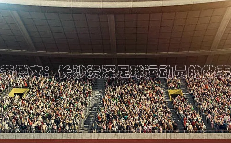 伟德国际1946源于英国滴滴出行黄博文：长沙资深足球运动员的故事