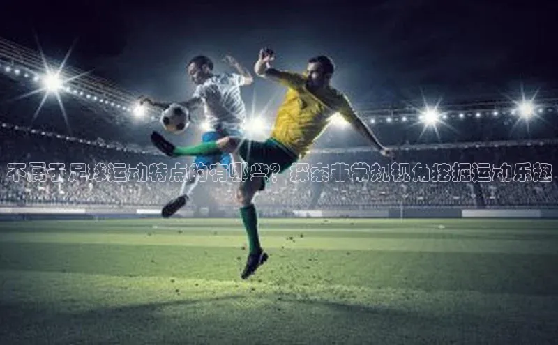 bv1946伟德官网极氪智能科技不属于足球运动特点的有哪些？探索非常规视角挖掘运动乐趣