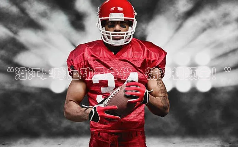 伟德betvlctor1946体育姚记科技“沿江足球运动员身份，精彩视频全！”