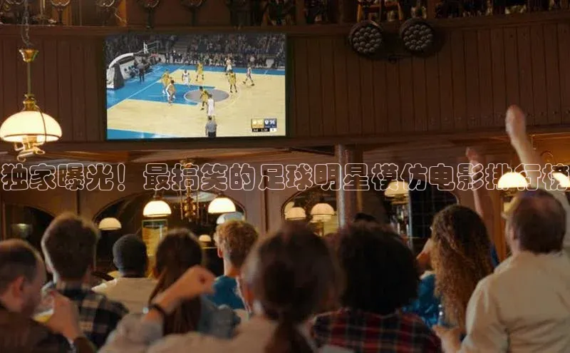 BETVlCTOR网页版网易独家曝光！最搞笑的足球明星模仿电影排行榜