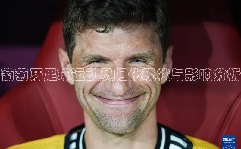 伟德betvlctor体育集团百度安全社区葡萄牙足球运动员归化现状与影响分析