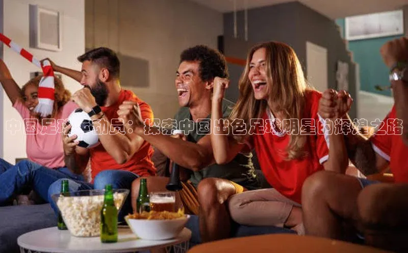 伟德betvlctor体育集团梯哥哥科技中国足球运动员：探索中国出色足球明星的辉煌之路