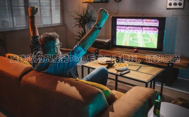 伟德bv国际体育携程足球运动员娶完Tara后的生活揭秘，精彩回顾