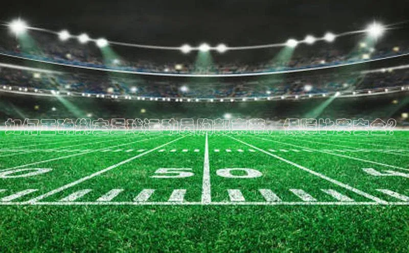 BV伟德国际官方网站百度智能门户如何正确绑定足球运动员胸部束带，保障比赛安全？