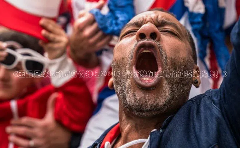 bevictor伟德官网入口宣亚国际《玉昆足球运动员身价排名2021：最新热门球员价值榜单揭晓！》