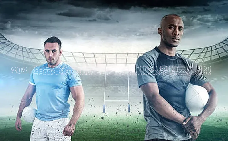 BETVLCTOR伟德在线百度技术学院2021年最受欢迎的足球女运动服装品牌大揭秘！