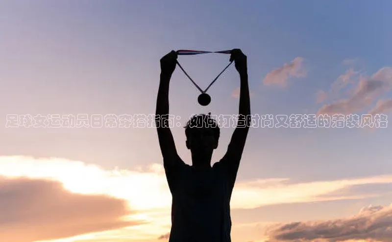 BETVLCTOR伟德在线百度搜索资源平台足球女运动员日常穿搭指南：如何打造时尚又舒适的着装风格