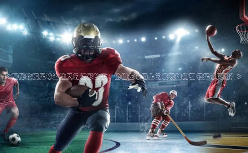 betvlctor网页版登录宇信科技《揭秘欧洲足球运动员的精彩故事：他们在球场上的表现如何引领足球风潮？》