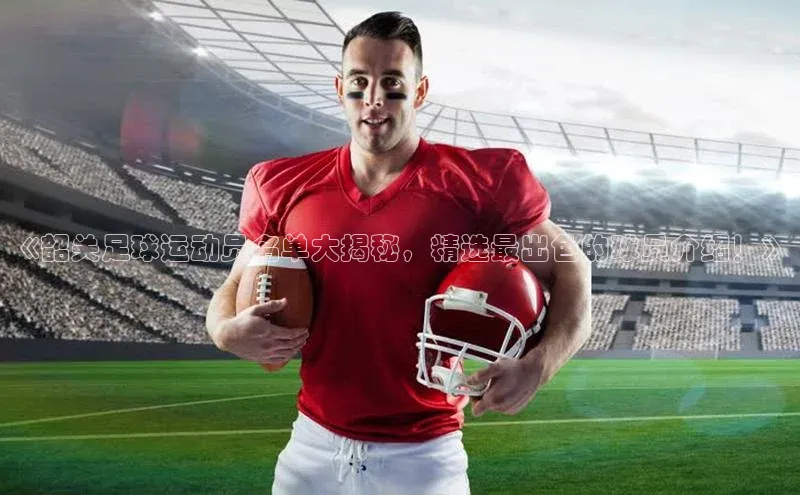 BETVLCTOR官方网站百家号《韶关足球运动员名单大揭秘，精选最出色的球员介绍！》