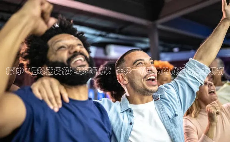 伟德bv1946官方网站中海达探讨00后球迷偶像足球运动员：年轻一代球员的成长与魅力解析