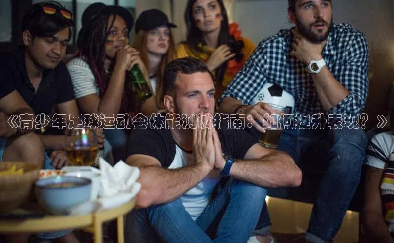 伟德betvlctor体育官网同程《青少年足球运动会体能测试指南：如何提升表现？》
