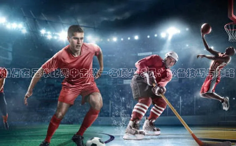 BETVLCTOR官方网站皮阿诺如何在足球比赛中击败一名顶尖球员：必备技巧与策略