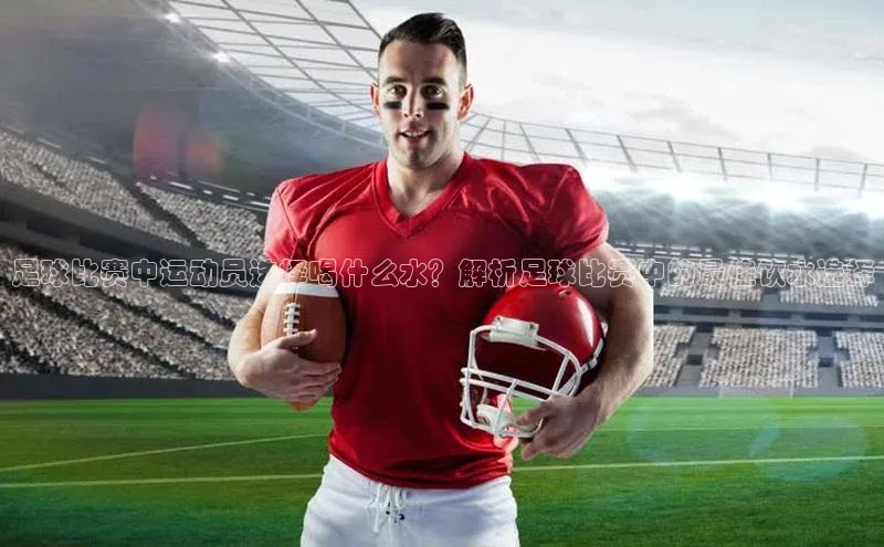 betvtor伟德国际官网登录入口引力传媒足球比赛中运动员选择喝什么水？解析足球比赛中的最佳饮水选择