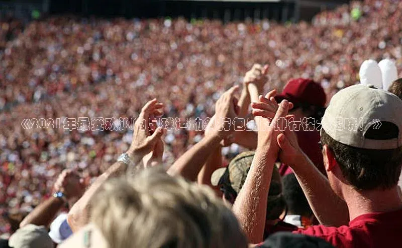 bv伟德官方网站金山办公《2021年最受欢迎的足球运动斜挎包品牌排行榜大揭晓！》