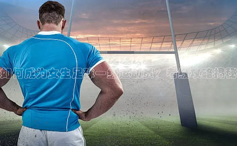 伟德BETVlCTOR1946官方网站京东如何成为女生足球一级运动员？考级攻略揭秘