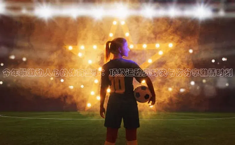 伟德bevictor中文版观星盘今年最激动人心的体育盛事：顶级运动员对决与你分享激情时刻