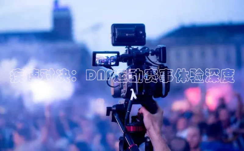 疾速对决：DNF运动赛事体验深度