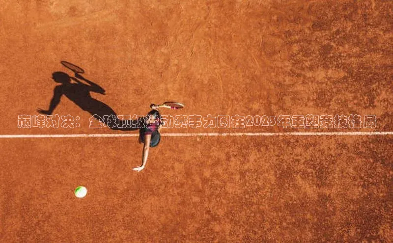 巅峰对决：全球顶级运动赛事力图在2023年重塑竞技格局