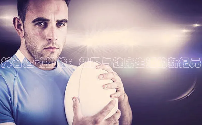 抖音运动挑战：极限与健康生活的新纪元