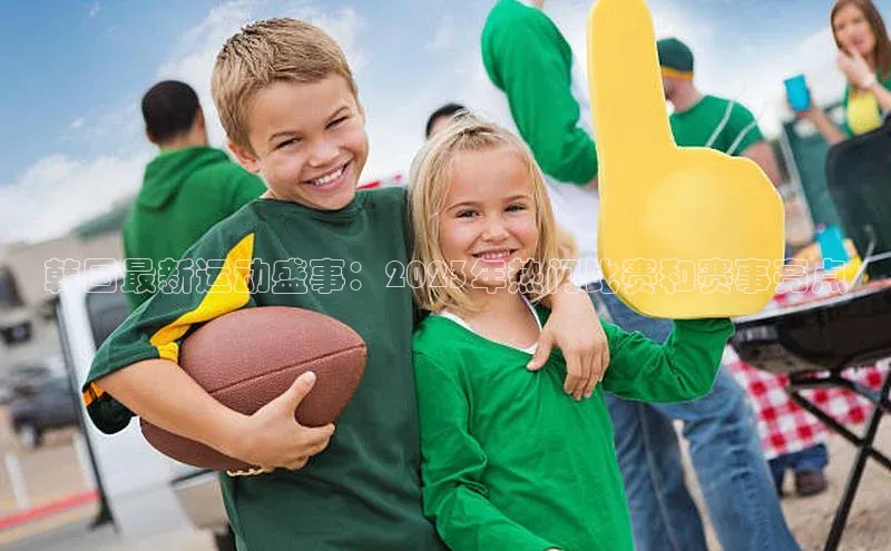 韩国最新运动盛事：2023年热门比赛和赛事亮点