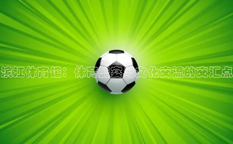 滨江体育馆：体育盛宴与文化交流的交汇点