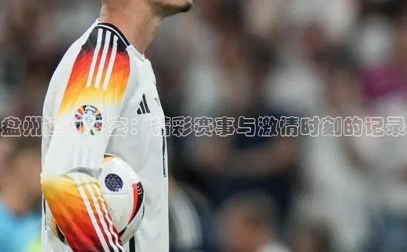 盘州运动盛宴：精彩赛事与激情时刻的记录