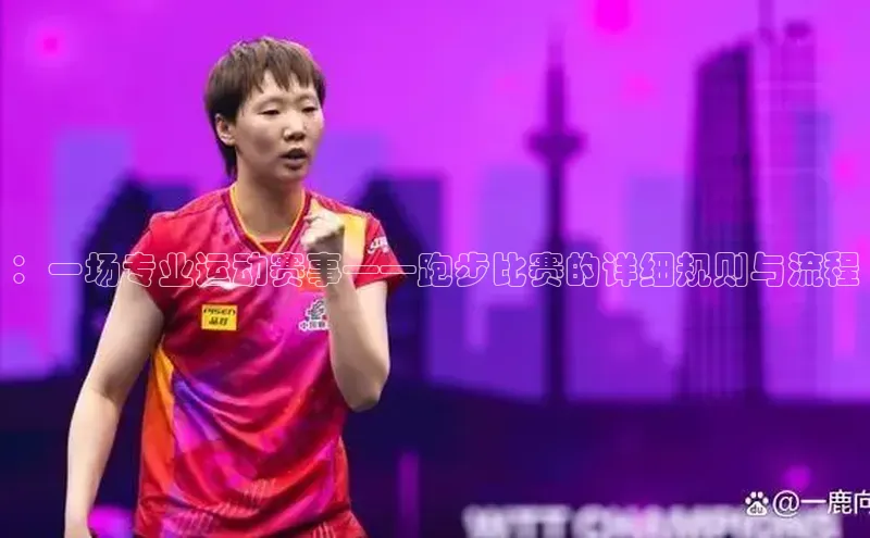 ：一场专业运动赛事——跑步比赛的详细规则与流程