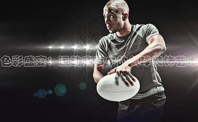 色彩盛宴：运动赛事中的气球装饰艺术