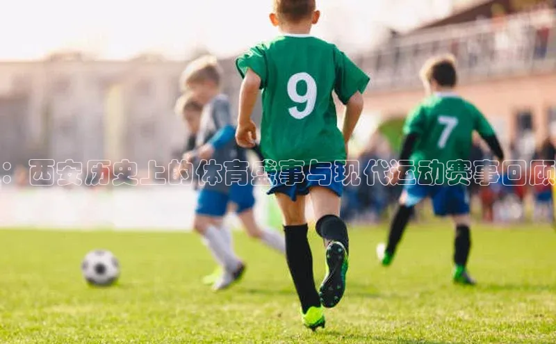 ：西安历史上的体育盛事与现代运动赛事回顾