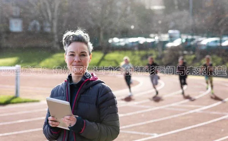 亚运盛事：杭州亚洲运动会的精彩瞬间与未来展望