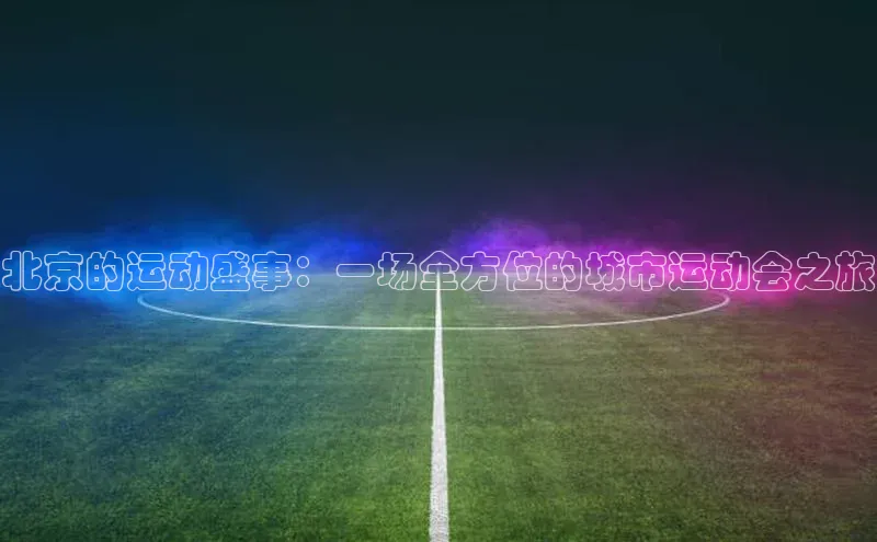 北京的运动盛事：一场全方位的城市运动会之旅