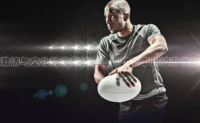 激情与文化的完美结合：运动赛事周边游体验
