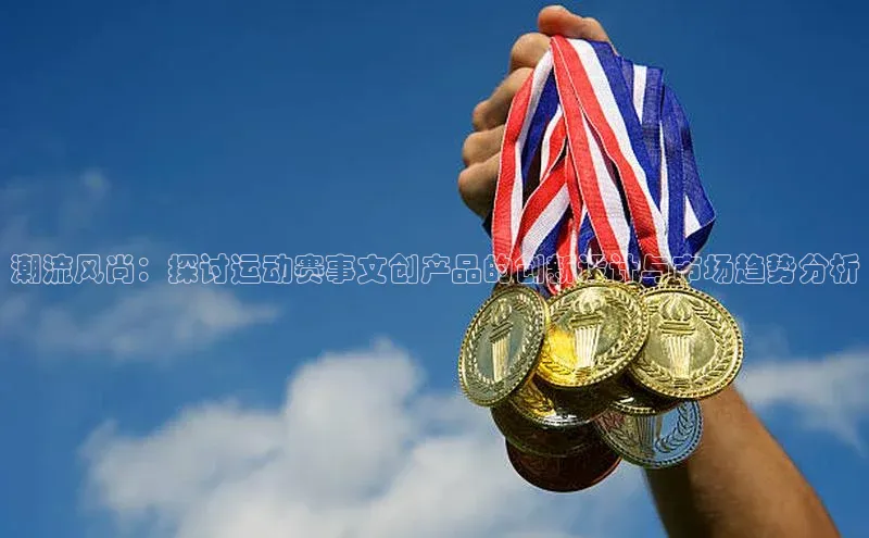 潮流风尚：探讨运动赛事文创产品的创新设计与市场趋势分析