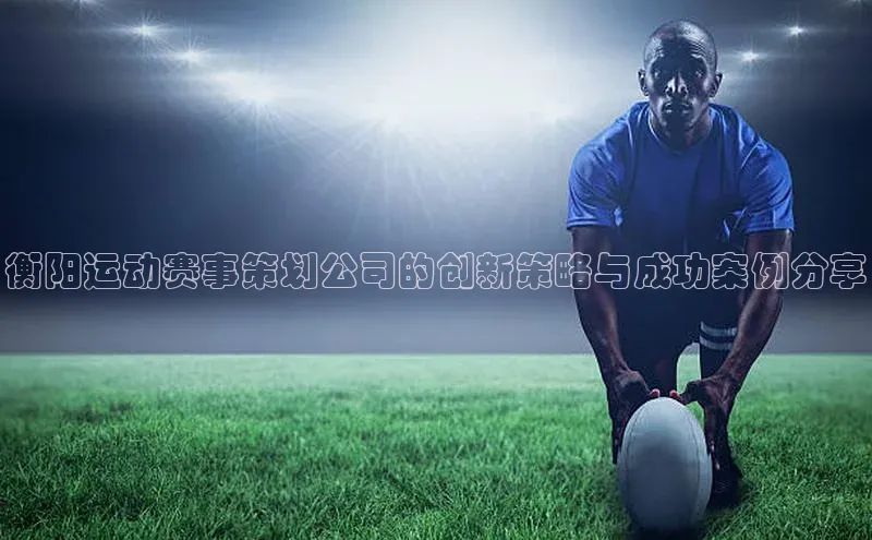 衡阳运动赛事策划公司的创新策略与成功案例分享