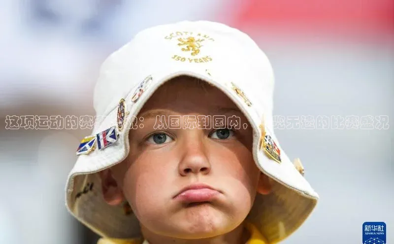 这项运动的赛事全貌：从国际到国内，一览无遗的比赛盛况