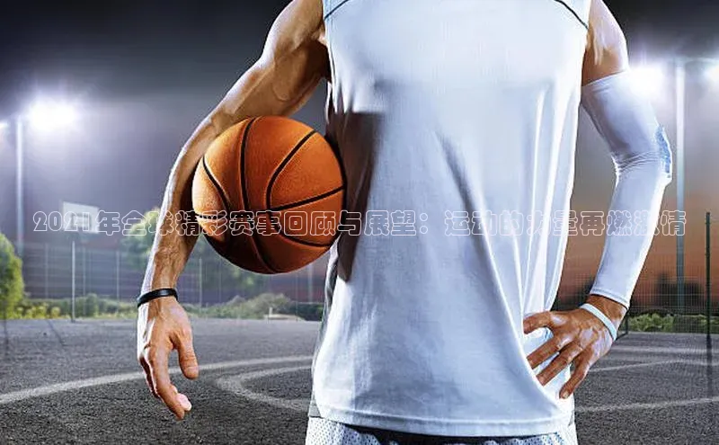 2021年全球精彩赛事回顾与展望：运动的力量再燃激情