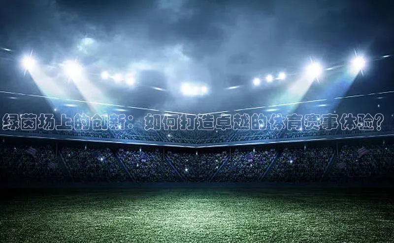 绿茵场上的创新：如何打造卓越的体育赛事体验？