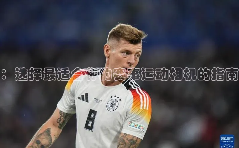 ：选择最适合你的赛事运动相机的指南