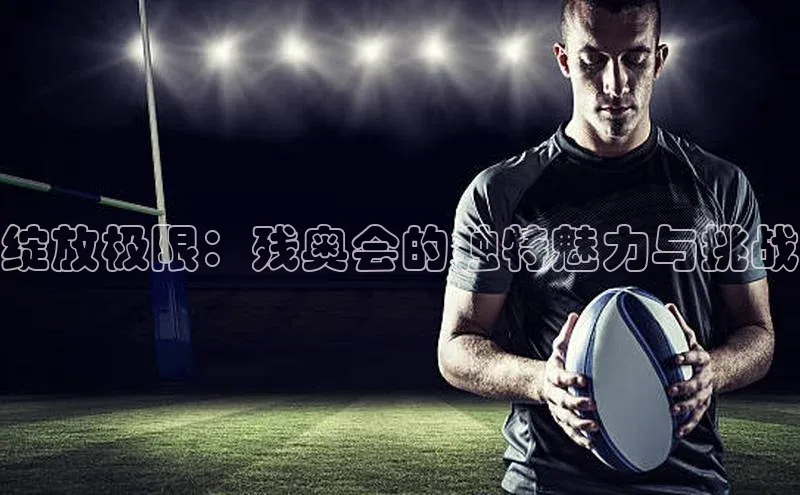 绽放极限：残奥会的独特魅力与挑战