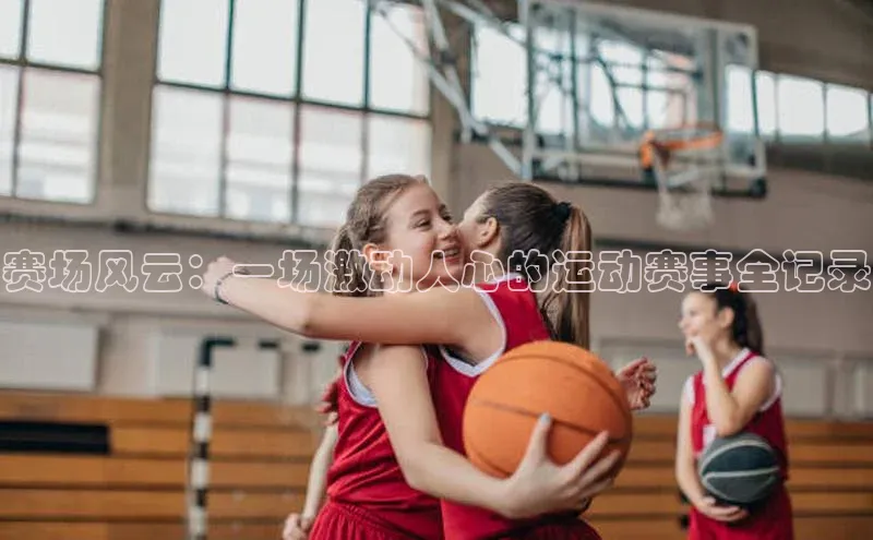 赛场风云：一场激动人心的运动赛事全记录