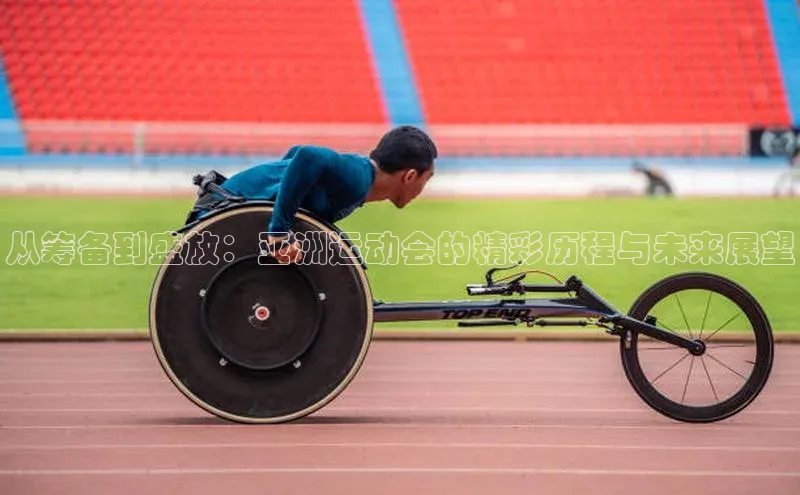 从筹备到盛放：亚洲运动会的精彩历程与未来展望