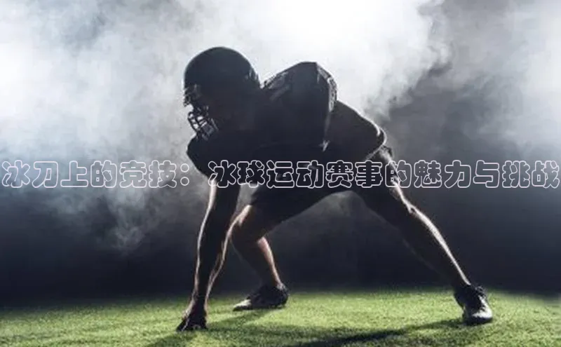 冰刀上的竞技：冰球运动赛事的魅力与挑战