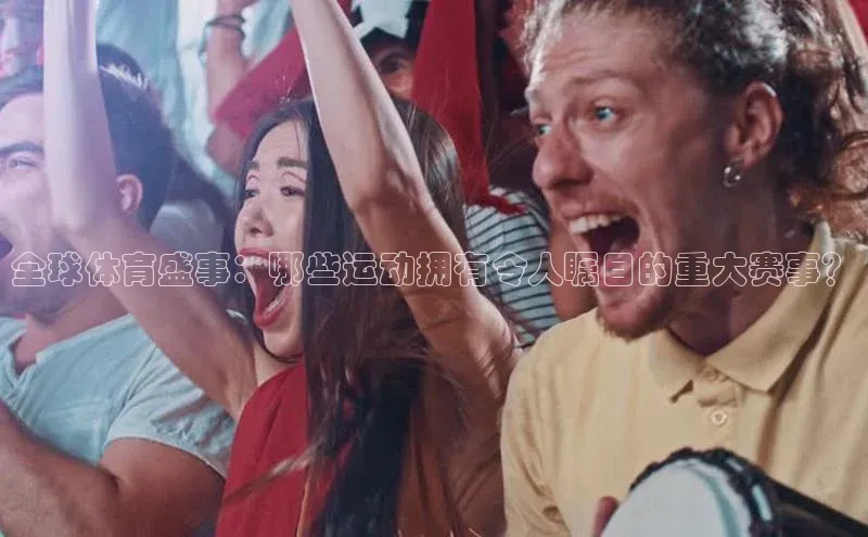 全球体育盛事：哪些运动拥有令人瞩目的重大赛事？