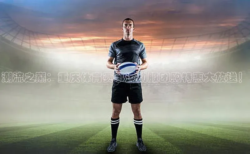 潮流之巅：重庆体育赛事运动服团购特惠大放送！