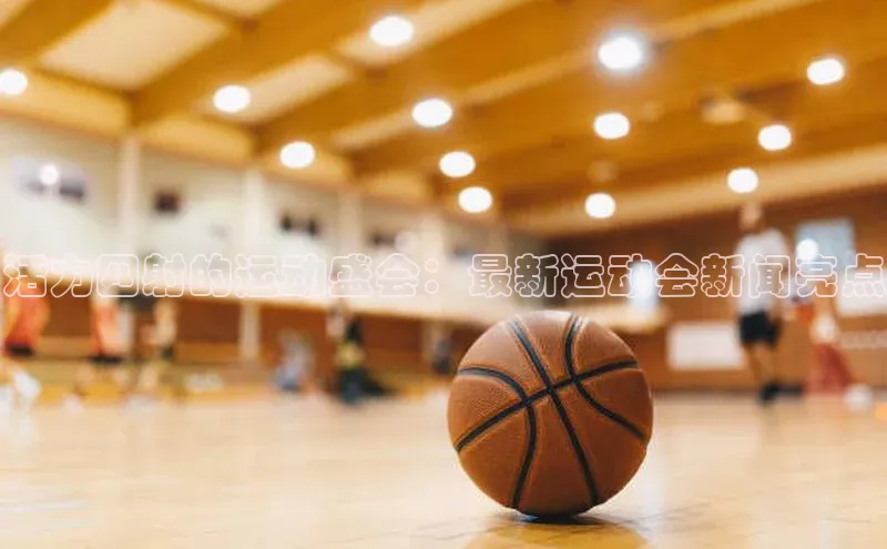 活力四射的运动盛会：最新运动会新闻亮点