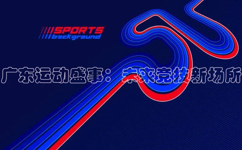 广东运动盛事：未来竞技新场所